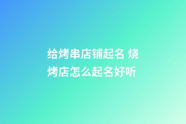 给烤串店铺起名 烧烤店怎么起名好听-第1张-店铺起名-玄机派